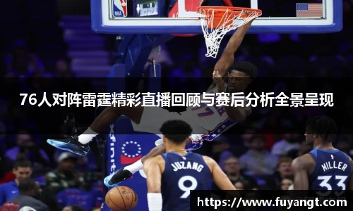 76人对阵雷霆精彩直播回顾与赛后分析全景呈现