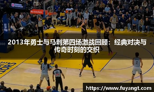2013年勇士与马刺第四场激战回顾：经典对决与传奇时刻的交织