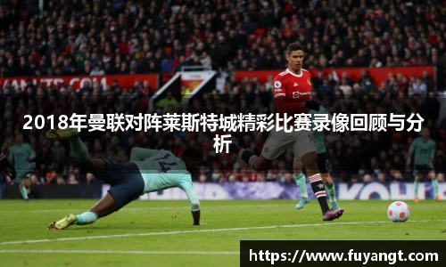 2018年曼联对阵莱斯特城精彩比赛录像回顾与分析