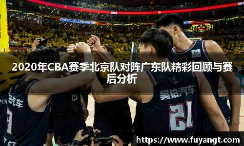 2020年CBA赛季北京队对阵广东队精彩回顾与赛后分析