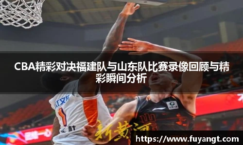 CBA精彩对决福建队与山东队比赛录像回顾与精彩瞬间分析