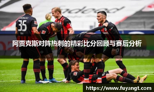 阿贾克斯对阵热刺的精彩比分回顾与赛后分析