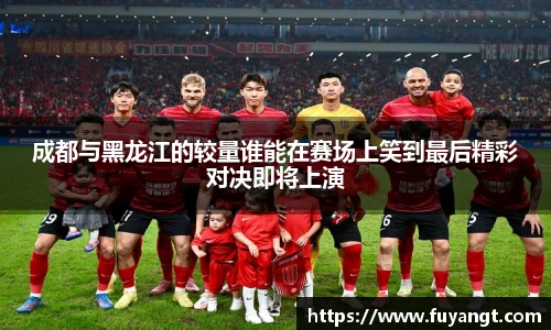 成都与黑龙江的较量谁能在赛场上笑到最后精彩对决即将上演