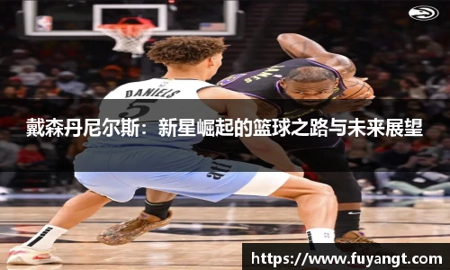 戴森丹尼尔斯：新星崛起的篮球之路与未来展望